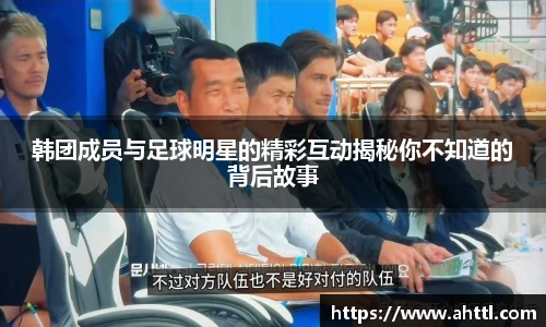 韩团成员与足球明星的精彩互动揭秘你不知道的背后故事