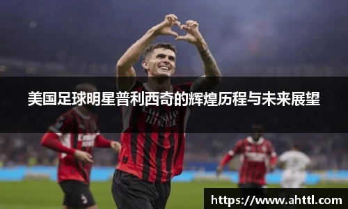 美国足球明星普利西奇的辉煌历程与未来展望